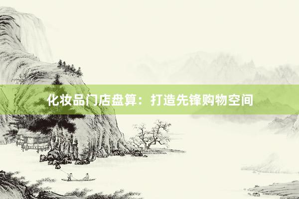 化妆品门店盘算：打造先锋购物空间