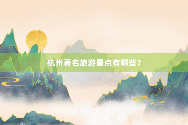 杭州著名旅游景点有哪些？