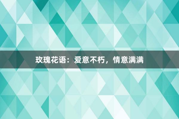 玫瑰花语：爱意不朽，情意满满