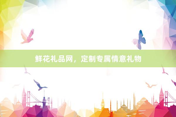 鲜花礼品网，定制专属情意礼物