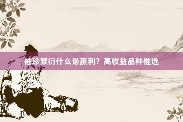 袖珍繁衍什么最赢利？高收益品种推选
