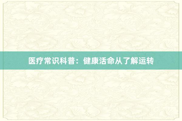 医疗常识科普：健康活命从了解运转