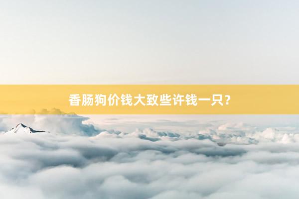 香肠狗价钱大致些许钱一只？